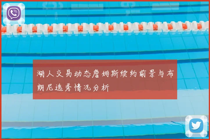 湖人交易动态詹姆斯续约前景与布朗尼选秀情况分析