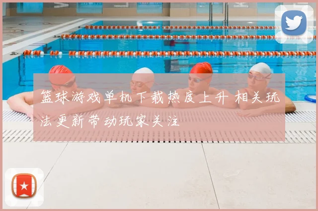篮球游戏单机下载热度上升 相关玩法更新带动玩家关注