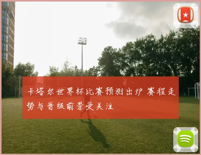 卡塔尔世界杯比赛预测出炉 赛程走势与晋级前景受关注