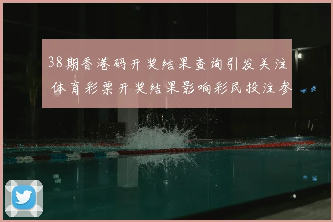 38期香港码开奖结果查询引发关注 体育彩票开奖结果影响彩民投注参考
