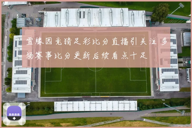 雪缘园竞猜足彩比分直播引关注 多场赛事比分更新后续看点十足