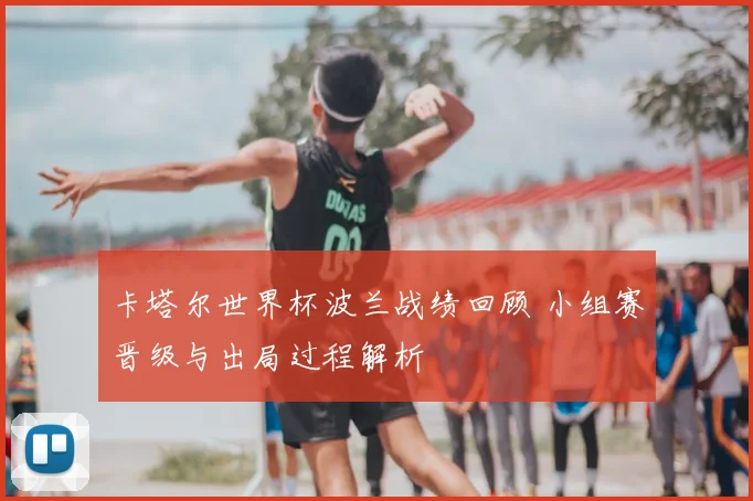 卡塔尔世界杯波兰战绩回顾 小组赛晋级与出局过程解析