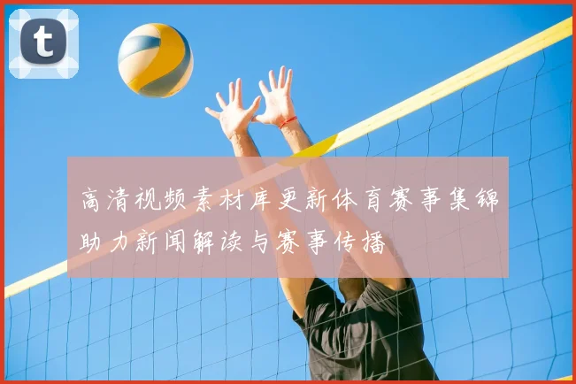 高清视频素材库更新体育赛事集锦助力新闻解读与赛事传播