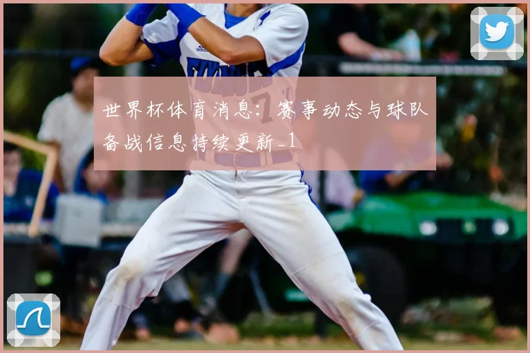 世界杯体育消息:赛事动态与球队备战信息持续更新_1