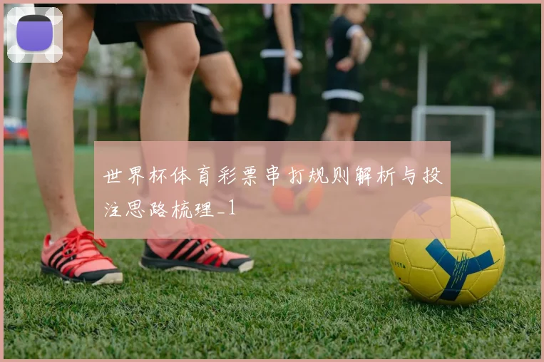 世界杯体育彩票串打规则解析与投注思路梳理_1