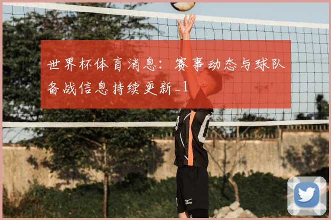 世界杯体育消息:赛事动态与球队备战信息持续更新_1