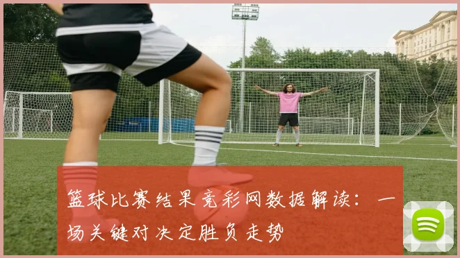 篮球比赛结果竞彩网数据解读:一场关键对决定胜负走势