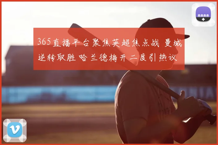 365直播平台聚焦英超焦点战 曼城逆转取胜 哈兰德梅开二度引热议