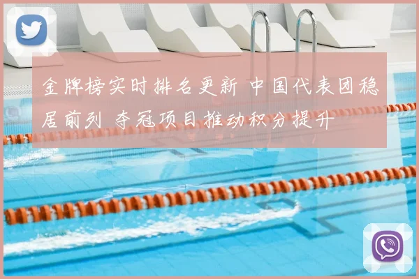 金牌榜实时排名更新 中国代表团稳居前列 夺冠项目推动积分提升
