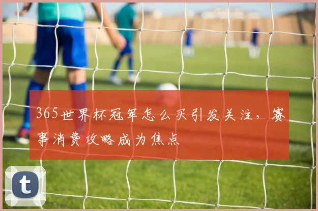 365世界杯冠军怎么买引发关注,赛事消费攻略成为焦点