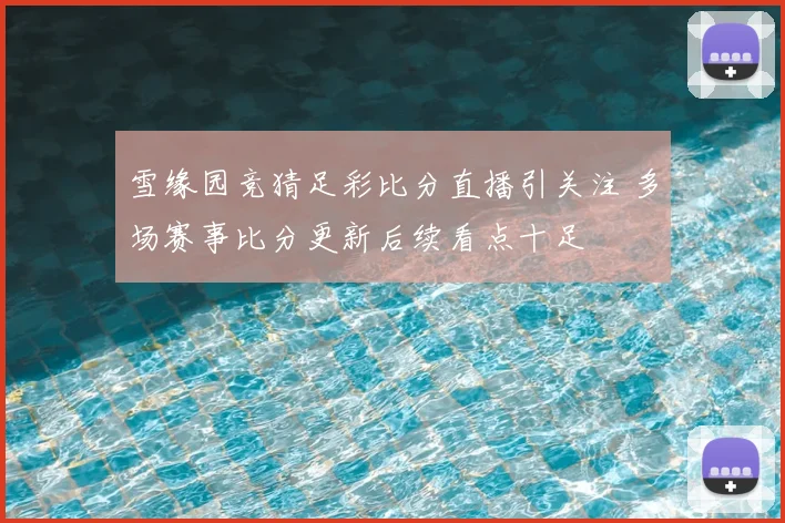 雪缘园竞猜足彩比分直播引关注 多场赛事比分更新后续看点十足