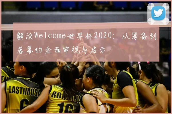 解读Welcome世界杯2020:从筹备到落幕的全面审视与启示