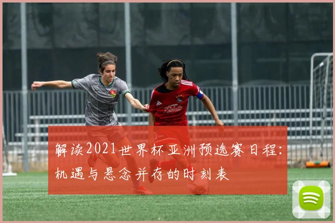 解读2021世界杯亚洲预选赛日程:机遇与悬念并存的时刻表