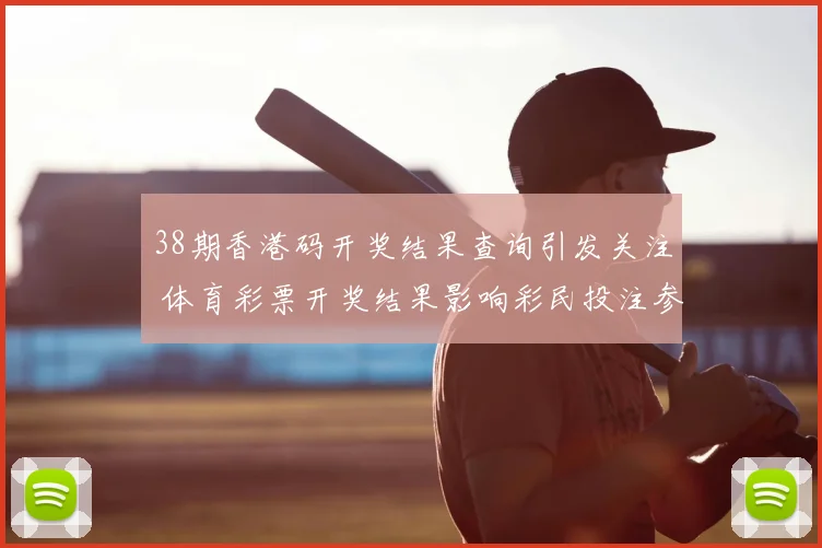 38期香港码开奖结果查询引发关注 体育彩票开奖结果影响彩民投注参考