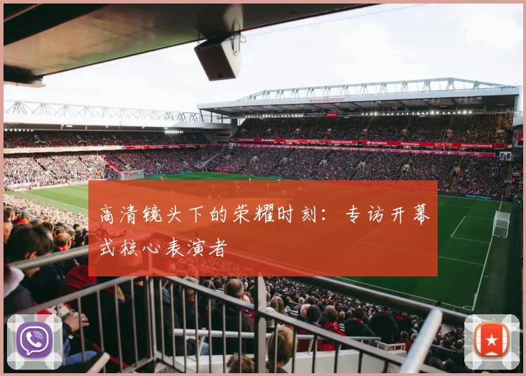 高清镜头下的荣耀时刻:专访开幕式核心表演者