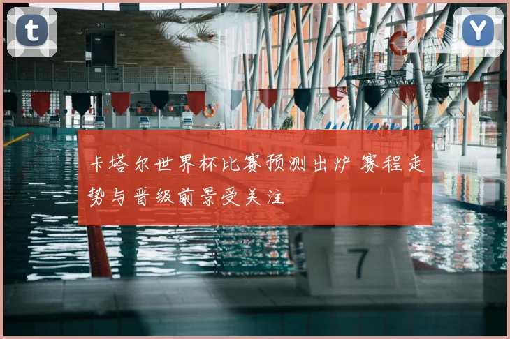 卡塔尔世界杯比赛预测出炉 赛程走势与晋级前景受关注
