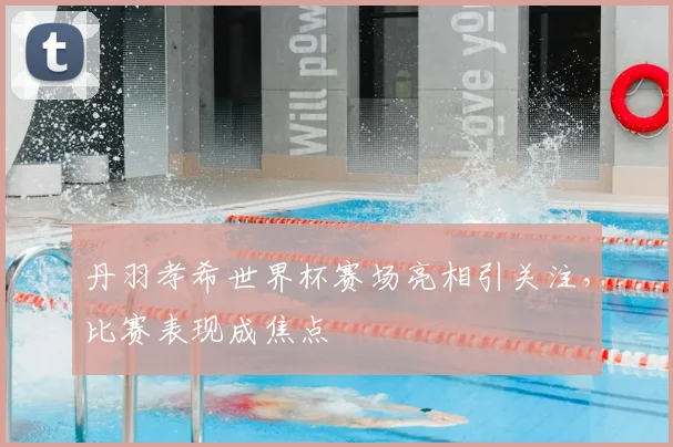 丹羽孝希世界杯赛场亮相引关注，比赛表现成焦点