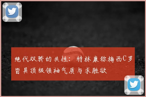 绝代双骄的共性:特林康称梅西C罗皆具顶级领袖气质与求胜欲
