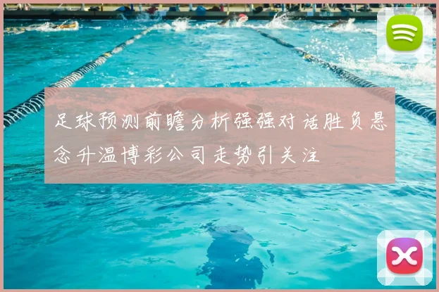 足球预测前瞻分析强强对话胜负悬念升温博彩公司走势引关注