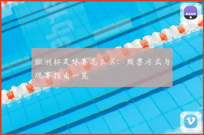欧洲杯足球赛怎么买:购票方式与观赛指南一览