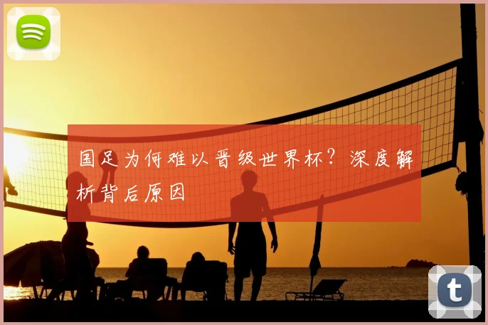 国足为何难以晋级世界杯?深度解析背后原因