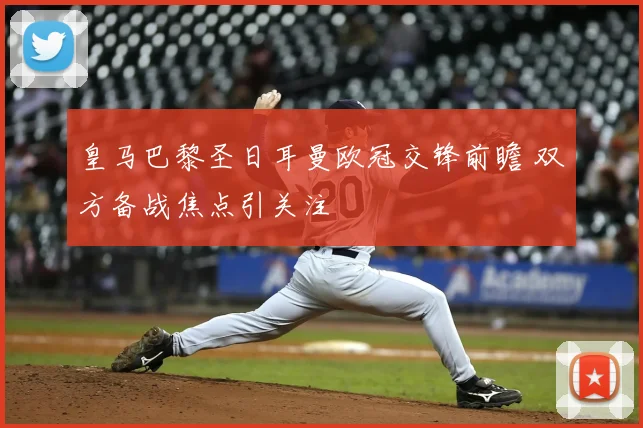皇马巴黎圣日耳曼欧冠交锋前瞻 双方备战焦点引关注