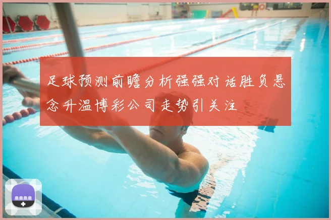 足球预测前瞻分析强强对话胜负悬念升温博彩公司走势引关注
