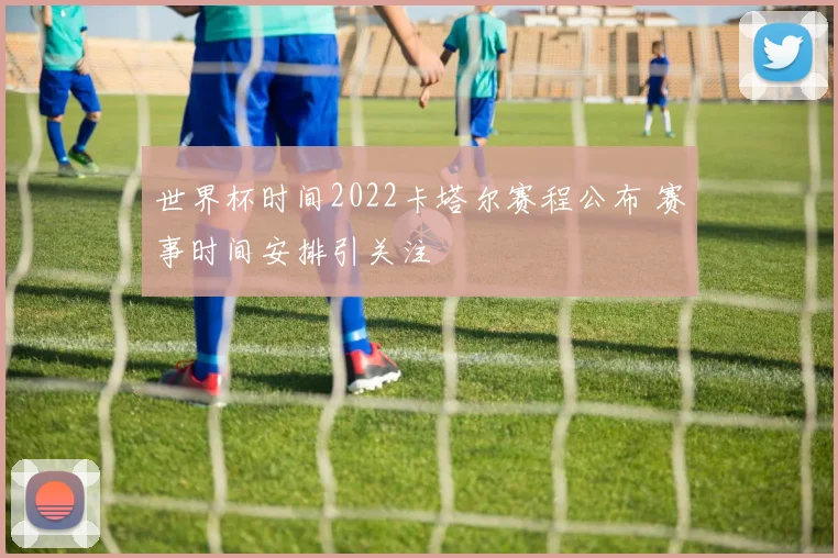 世界杯时间2022卡塔尔赛程公布 赛事时间安排引关注