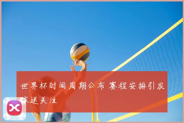 世界杯时间周期公布 赛程安排引发球迷关注