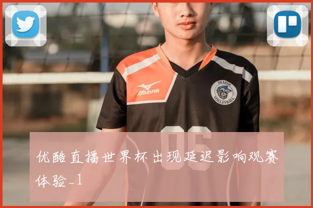 优酷直播世界杯出现延迟影响观赛体验_1