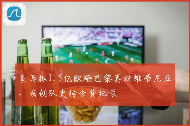 皇马拟1.5亿欧砸巴黎真核维蒂尼亚,或创队史转会费纪录