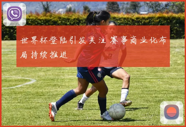 世界杯登陆引发关注 赛事商业化布局持续推进
