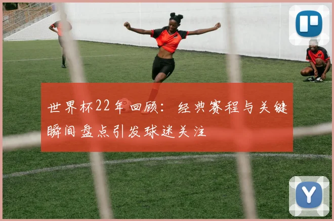 世界杯22年回顾:经典赛程与关键瞬间盘点引发球迷关注