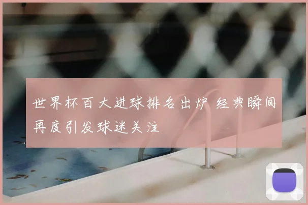 世界杯百大进球排名出炉 经典瞬间再度引发球迷关注