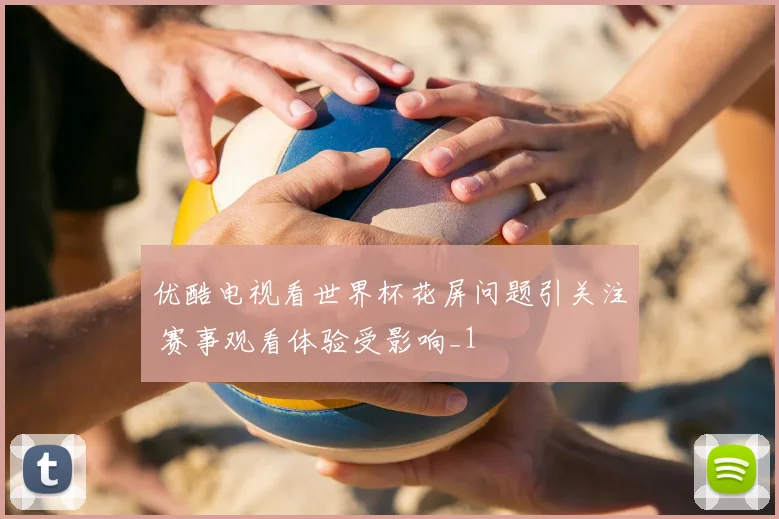优酷电视看世界杯花屏问题引关注 赛事观看体验受影响_1