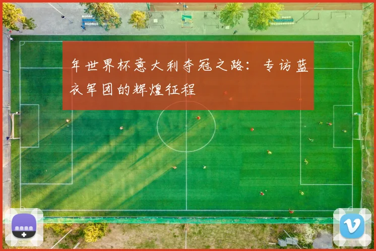 年世界杯意大利夺冠之路:专访蓝衣军团的辉煌征程