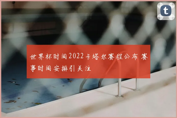 世界杯时间2022卡塔尔赛程公布 赛事时间安排引关注