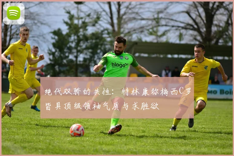 绝代双骄的共性:特林康称梅西C罗皆具顶级领袖气质与求胜欲