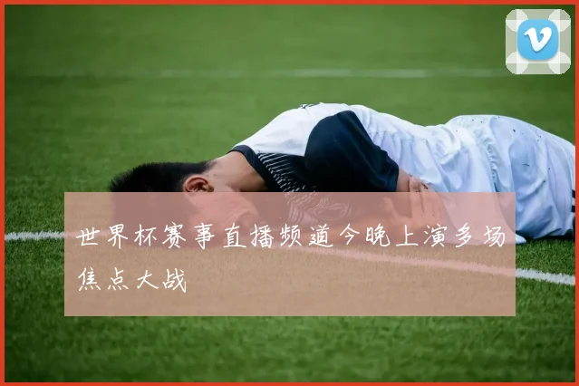 世界杯赛事直播频道今晚上演多场焦点大战