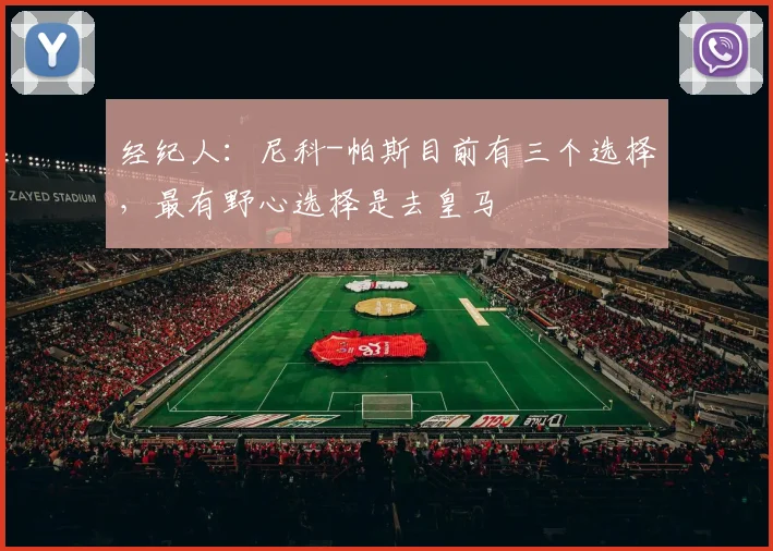 经纪人:尼科-帕斯目前有三个选择,最有野心选择是去皇马