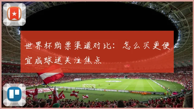 世界杯购票渠道对比：怎么买更便宜成球迷关注焦点