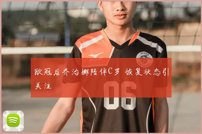 欧冠后乔治娜陪伴C罗 恢复状态引关注