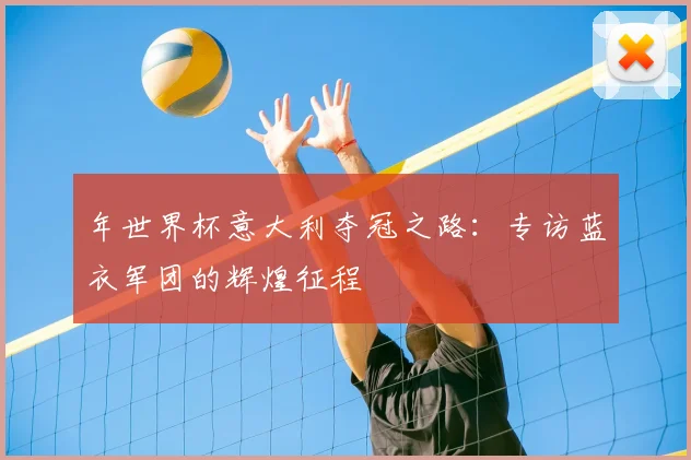 年世界杯意大利夺冠之路:专访蓝衣军团的辉煌征程