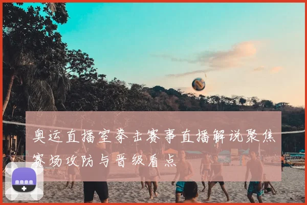 奥运直播室拳击赛事直播解说聚焦赛场攻防与晋级看点