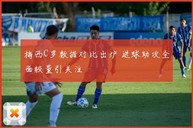 梅西C罗数据对比出炉 进球助攻全面较量引关注