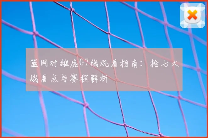 篮网对雄鹿G7线观看指南:抢七大战看点与赛程解析
