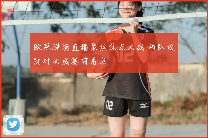 欧冠现场直播聚焦焦点大战 两队攻防对决成赛前看点