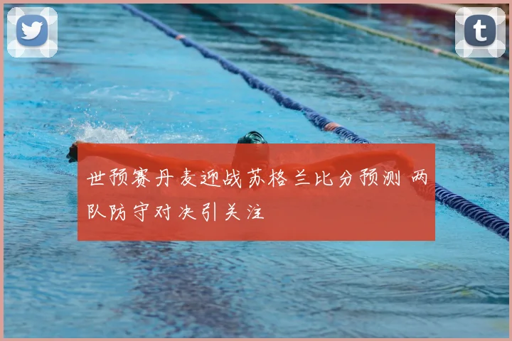 世预赛丹麦迎战苏格兰比分预测 两队防守对决引关注