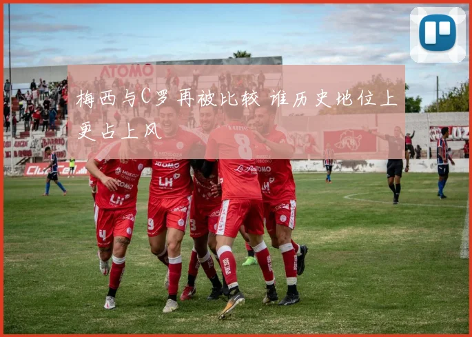 梅西与C罗再被比较 谁历史地位上更占上风