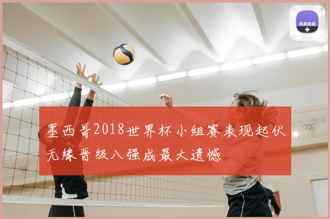 墨西哥2018世界杯小组赛表现起伏无缘晋级八强成最大遗憾